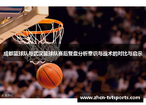 成都篮球队与武汉篮球队赛后复盘分析意识与战术的对比与启示