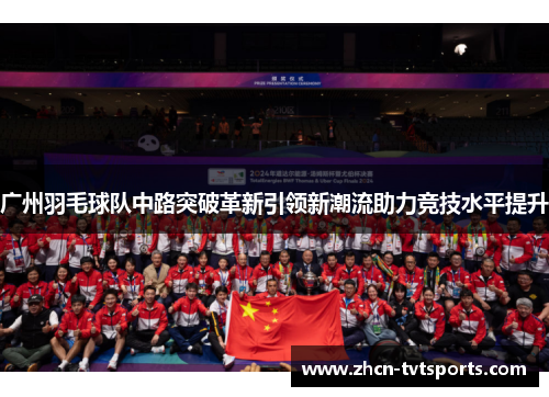 广州羽毛球队中路突破革新引领新潮流助力竞技水平提升
