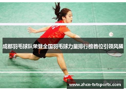 成都羽毛球队荣登全国羽毛球力量排行榜首位引领风骚