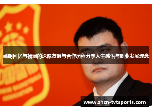 姚明回忆与杨澜的深厚友谊与合作历程分享人生感悟与职业发展理念