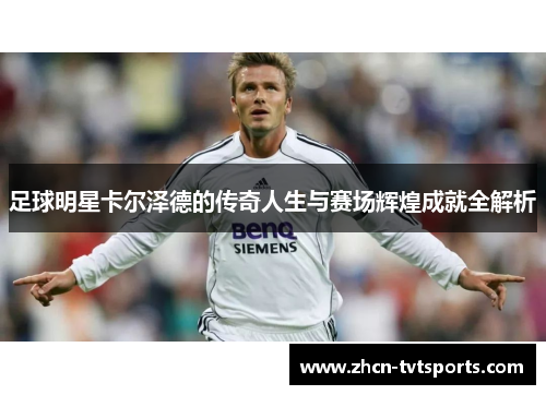 足球明星卡尔泽德的传奇人生与赛场辉煌成就全解析