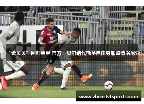 “紫贝贝”回归意甲 官方：贝尔纳代斯基自由身加盟博洛尼亚
