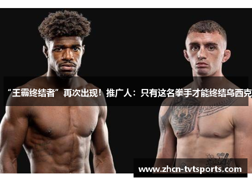 “王霸终结者”再次出现！推广人：只有这名拳手才能终结乌西克
