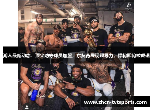 湖人最新动态：顶尖防守球员加盟，东契奇展现领导力，悍将即将被裁退